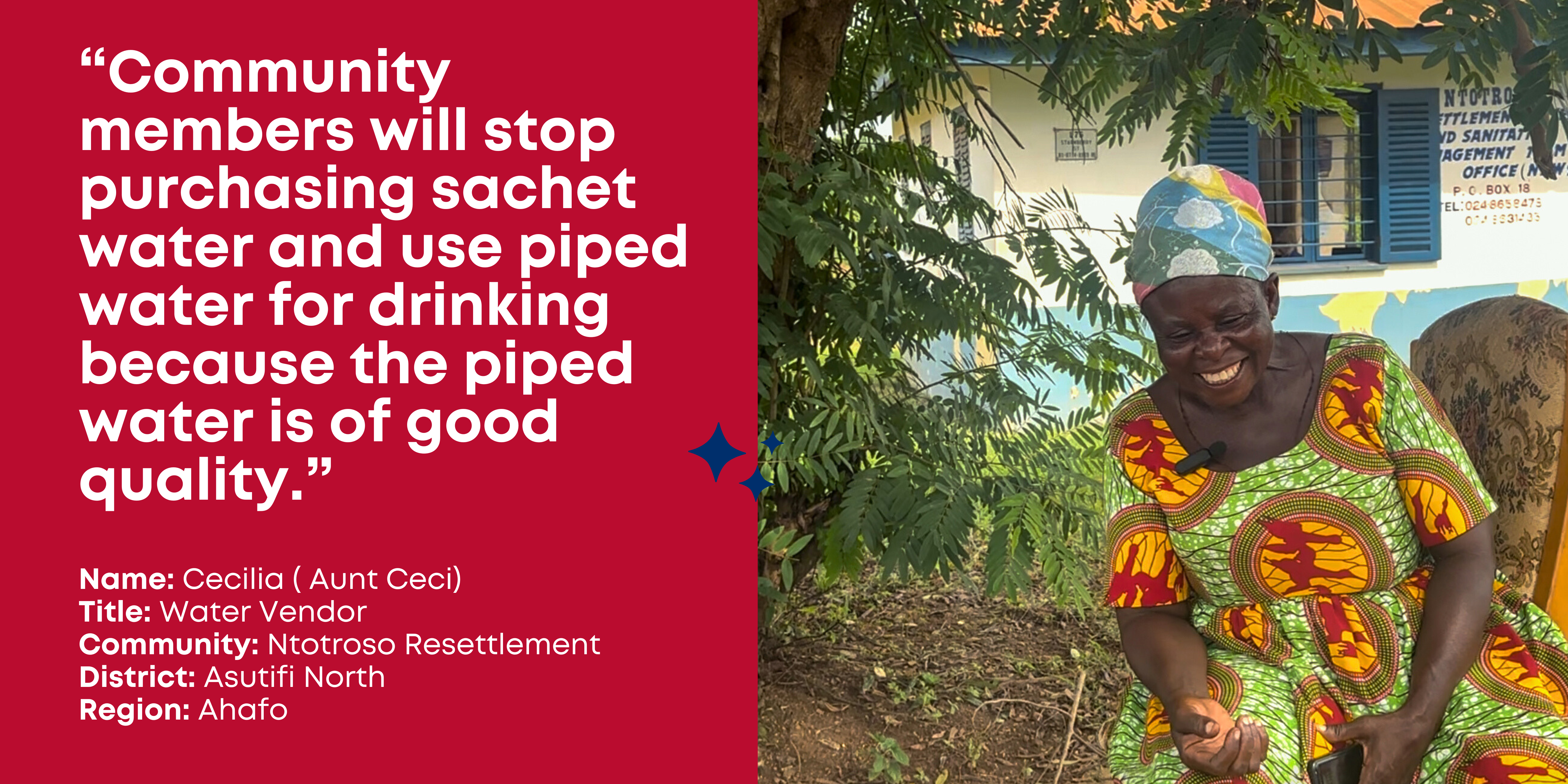 Cecilia, or Aunt Ceci, laughs sitting under a tree and wearing a colorful traditional dress and headcovering. "Community members will stop purchasing sachet water and use piped water for drinking because the piped water is of good quality." Asutifi North, Ahafo, Ghana